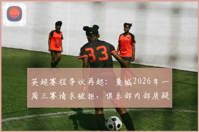 英超赛程争议再起:曼城2026年一周三赛请求被拒,俱乐部内部质疑赛程安排公平性