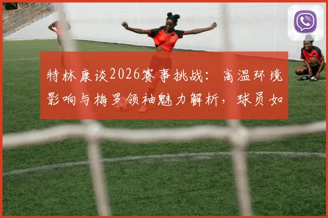 特林康谈2026赛事挑战：高温环境影响与梅罗领袖魅力解析，球员如何保持节奏与求胜欲