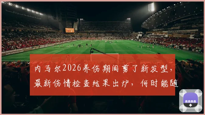内马尔2026养伤期间剪了新发型，最新伤情检查结果出炉，何时能随队训练引关注