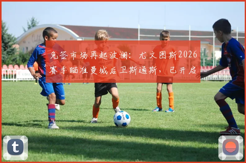 免签市场再起波澜：尤文图斯2026赛季瞄准曼城后卫斯通斯，已开启接触谈判