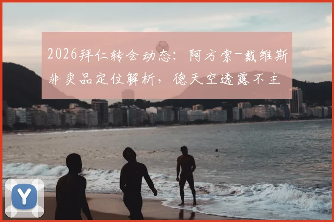 2026拜仁转会动态：阿方索-戴维斯非卖品定位解析，德天空透露不主动出售球员