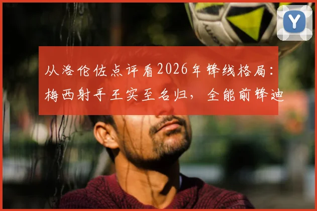 从洛伦佐点评看2026年锋线格局：梅西射手王实至名归，全能前锋迪亚斯已成球队新核