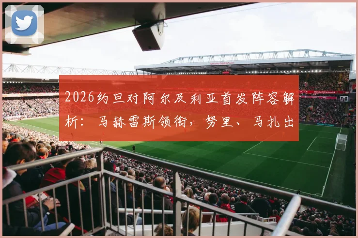 2026约旦对阿尔及利亚首发阵容解析：马赫雷斯领衔，努里、马扎出战，附两队历史交锋与球员看点