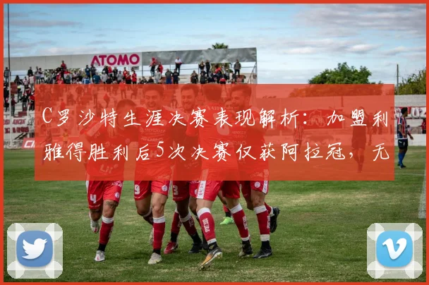 C罗沙特生涯决赛表现解析：加盟利雅得胜利后5次决赛仅获阿拉冠，无缘亚冠二级捧杯