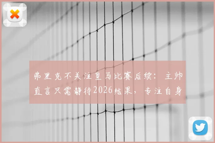 弗里克不关注皇马比赛后续：主帅直言只需静待2026结果，专注自身团队构建是首要任务