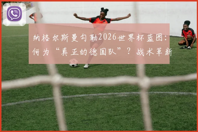 纳格尔斯曼勾勒2026世界杯蓝图：何为“真正的德国队”？战术革新与精神重建全解析