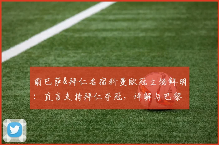 前巴萨&拜仁名宿科曼欧冠立场鲜明：直言支持拜仁夺冠，详解与巴黎圣日耳曼的渊源对比