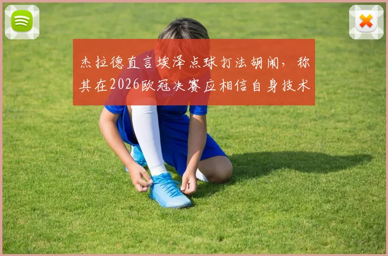 杰拉德直言埃泽点球打法胡闹，称其在2026欧冠决赛应相信自身技术，业余球员引以为戒