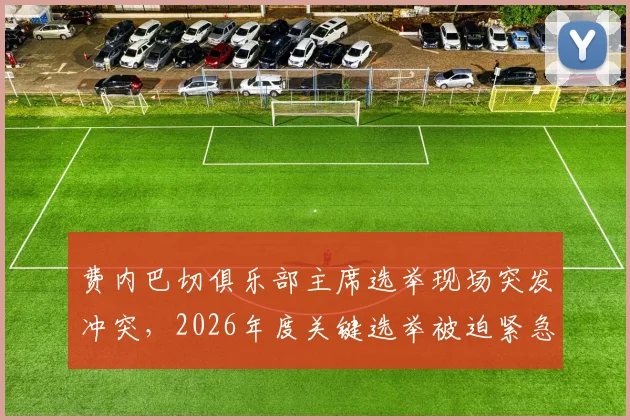 费内巴切俱乐部主席选举现场突发冲突，2026年度关键选举被迫紧急叫停