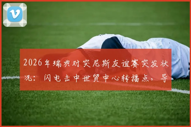 2026年瑞典对突尼斯友谊赛突发状况:闪电击中世贸中心转播点,导播团队紧急撤离流程全记录