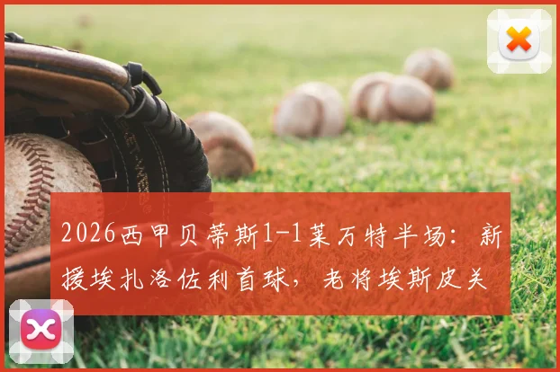 2026西甲贝蒂斯1-1莱万特半场:新援埃扎洛佐利首球,老将埃斯皮关键扳平,附双方历史交锋记录