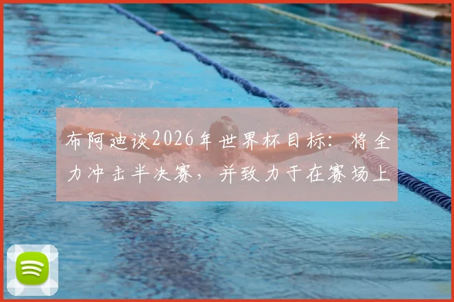 布阿迪谈2026年世界杯目标：将全力冲击半决赛，并致力于在赛场上尽可能走得更远