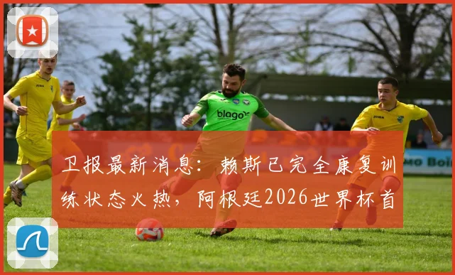 卫报最新消息：赖斯已完全康复训练状态火热，阿根廷2026世界杯首战或迎关键利好