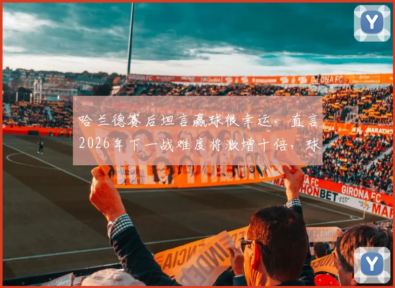 哈兰德赛后坦言赢球很幸运,直言2026年下一战难度将激增十倍,球队如何应对成关键