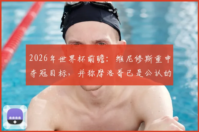 2026年世界杯前瞻:维尼修斯重申夺冠目标,并称摩洛哥已是公认的世界强队
