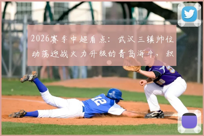 2026赛季中超看点:武汉三镇帅位动荡迎战火力升级的青岛海牛,积分争夺战关键解析