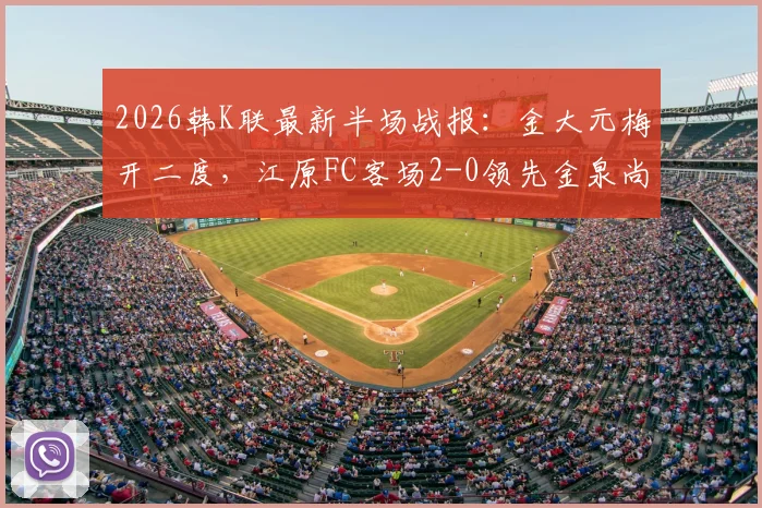 2026韩K联最新半场战报：金大元梅开二度，江原FC客场2-0领先金泉尚武，附比赛关键数据分析