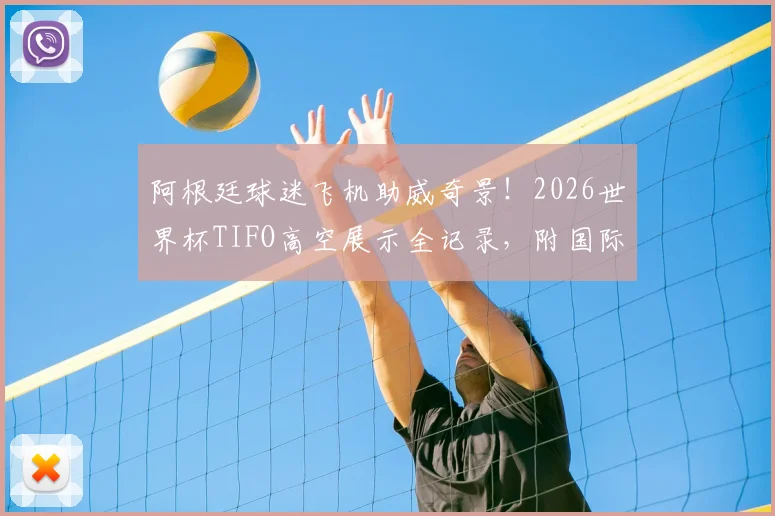 阿根廷球迷飞机助威奇景！2026世界杯TIFO高空展示全记录，附国际航班助威规定与自制指南
