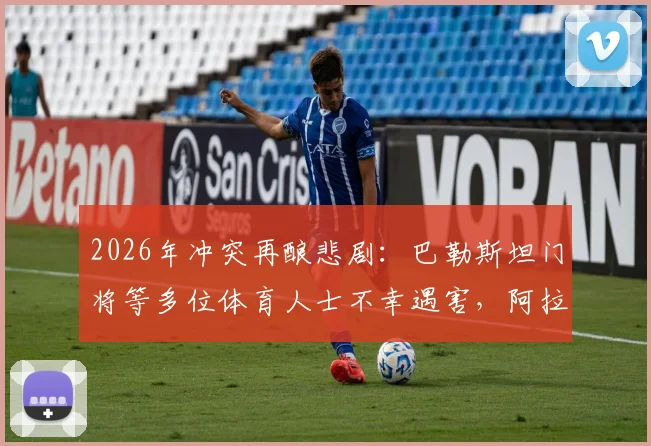 2026年冲突再酿悲剧：巴勒斯坦门将等多位体育人士不幸遇害，阿拉伯媒体披露事件细节