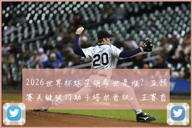 2026世界杯球星胡希世是谁？亚预赛关键破门助卡塔尔晋级，正赛首秀绝平创历史首分全回顾