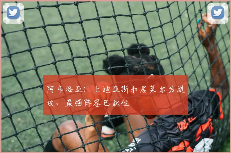 阿韦洛亚：上迪亚斯和居莱尔为进攻，最强阵容已就位