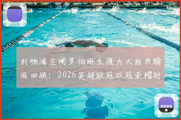 利物浦左闸罗伯逊生涯九大经典瞬间回顾：2026英超欧冠双冠荣耀时刻与极限冲刺助攻合集