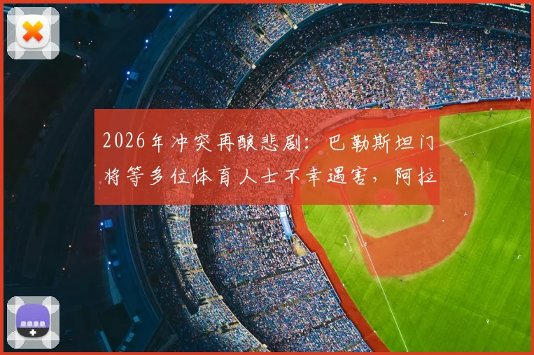 2026年冲突再酿悲剧:巴勒斯坦门将等多位体育人士不幸遇害,阿拉伯媒体披露事件细节