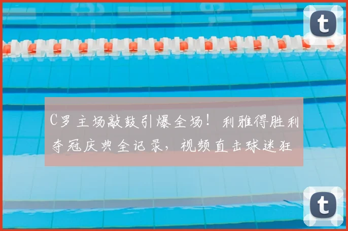 C罗主场敲鼓引爆全场!利雅得胜利夺冠庆典全记录,视频直击球迷狂欢瞬间