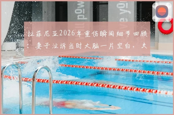 拉菲尼亚2026年重伤瞬间细节回顾：妻子泣诉当时大脑一片空白，夫妇相拥而泣