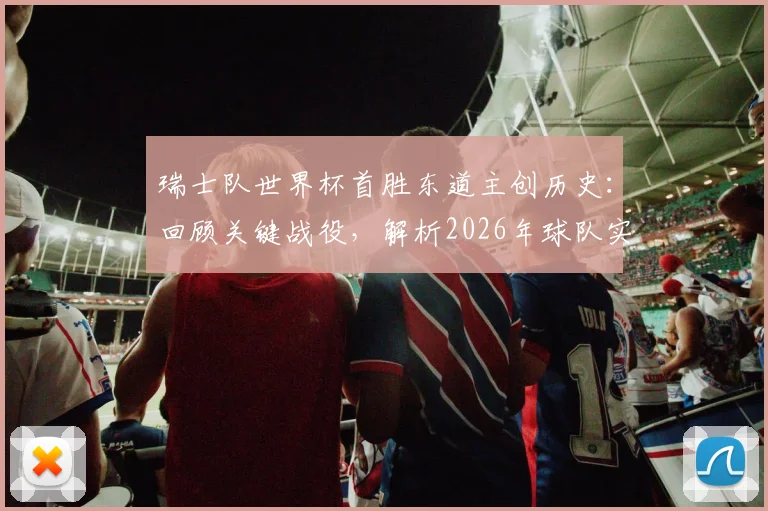瑞士队世界杯首胜东道主创历史：回顾关键战役，解析2026年球队实力与突破前景