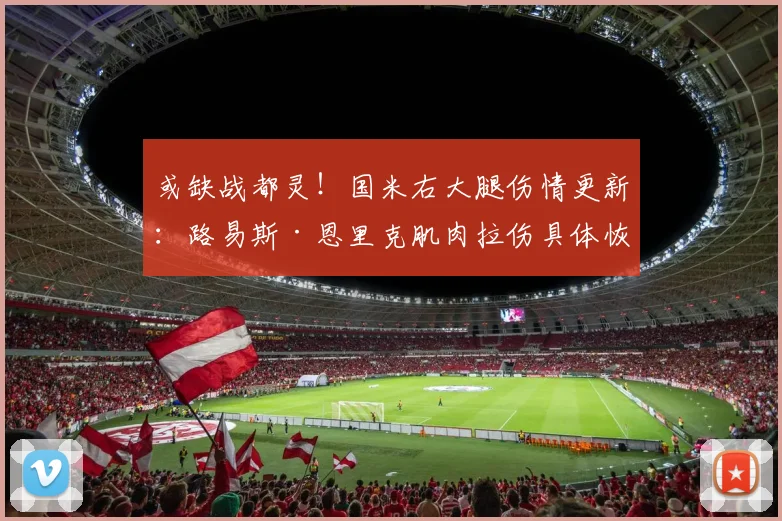 或缺战都灵！国米右大腿伤情更新：路易斯·恩里克肌肉拉伤具体恢复周期及潜在替代者分析