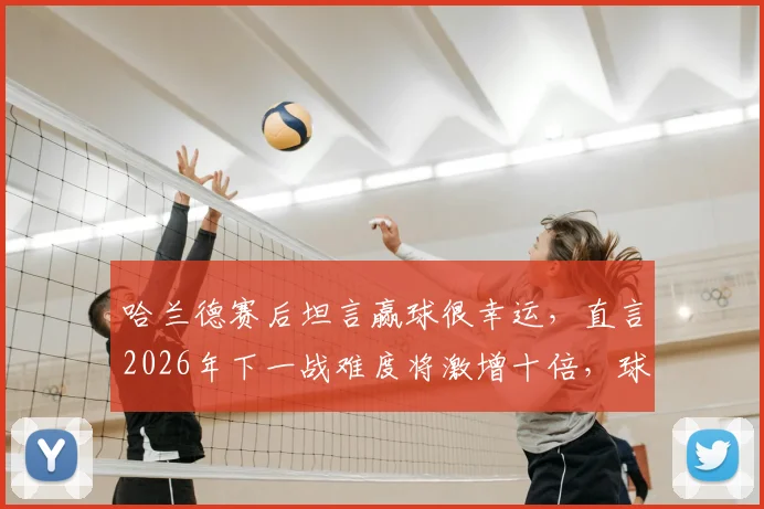 哈兰德赛后坦言赢球很幸运，直言2026年下一战难度将激增十倍，球队如何应对成关键