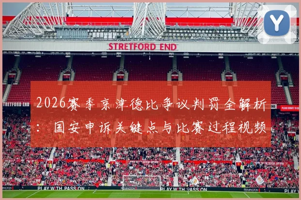 2026赛季京津德比争议判罚全解析：国安申诉关键点与比赛过程视频回放，中国足协将如何裁决