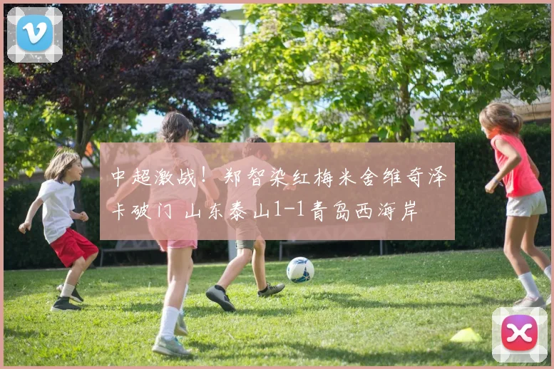 中超激战!郑智染红梅米舍维奇泽卡破门 山东泰山1-1青岛西海岸