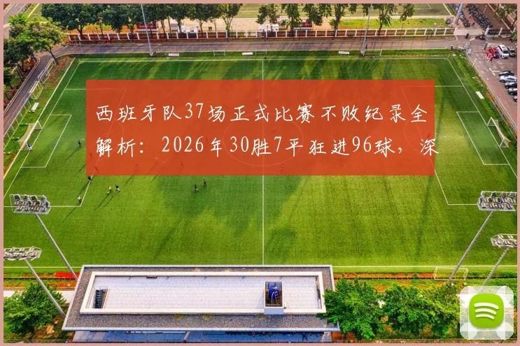 西班牙队37场正式比赛不败纪录全解析：2026年30胜7平狂进96球，深度剖析斗牛士军团统治力