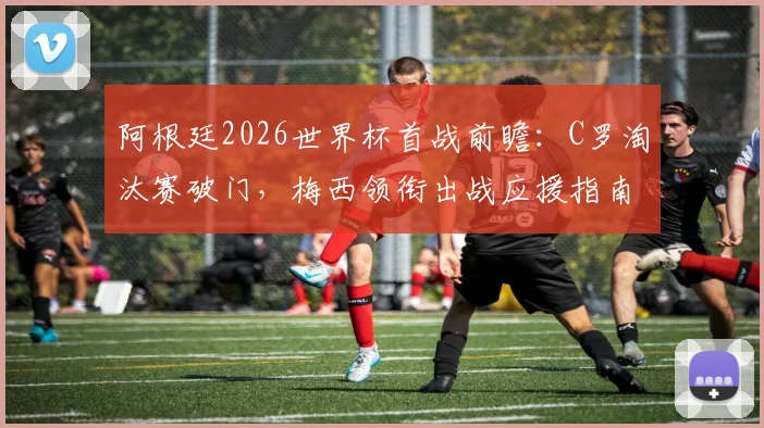 阿根廷2026世界杯首战前瞻:C罗淘汰赛破门,梅西领衔出战应援指南