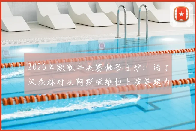 2026年欧联半决赛抽签出炉：诺丁汉森林对决阿斯顿维拉上演英超内战，德甲弗赖堡将战葡超布拉加，晋级形势全解析