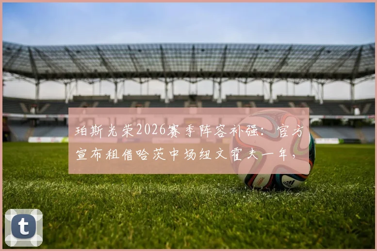 珀斯光荣2026赛季阵容补强：官方宣布租借哈茨中场纽文霍夫一年，附球员技术特点及转会分析