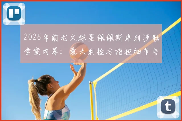 2026年前尤文球星佩佩斯库利涉勒索案内幕:意大利检方指控细节与足坛丑闻警示录