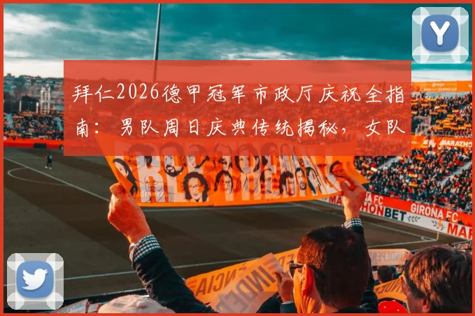 拜仁2026德甲冠军市政厅庆祝全指南:男队周日庆典传统揭秘,女队赛程延后原因与单独庆祝安排详解