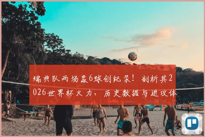 瑞典队两场轰6球创纪录！剖析其2026世界杯火力，历史数据与进攻体系深度解读