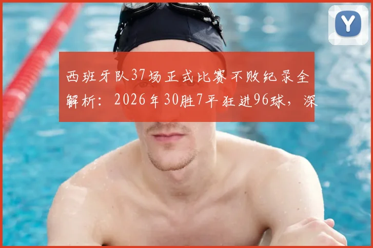 西班牙队37场正式比赛不败纪录全解析：2026年30胜7平狂进96球，深度剖析斗牛士军团统治力