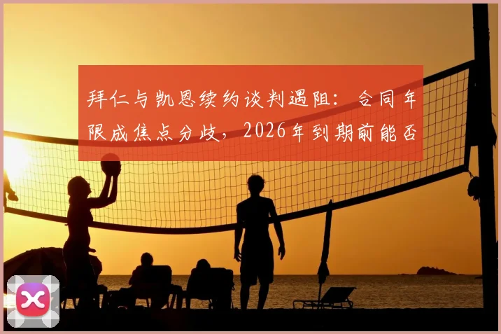 拜仁与凯恩续约谈判遇阻：合同年限成焦点分歧，2026年到期前能否达成一致？