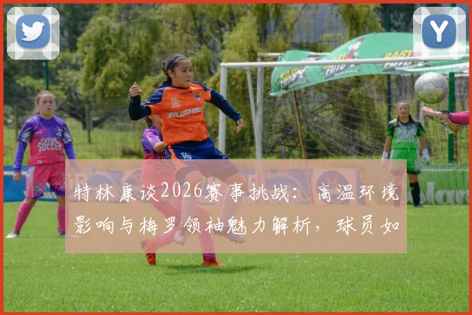 特林康谈2026赛事挑战:高温环境影响与梅罗领袖魅力解析,球员如何保持节奏与求胜欲