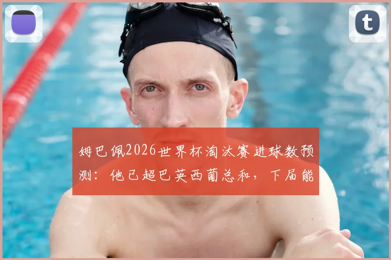 姆巴佩2026世界杯淘汰赛进球数预测：他已超巴英西葡总和，下届能否再创纪录？