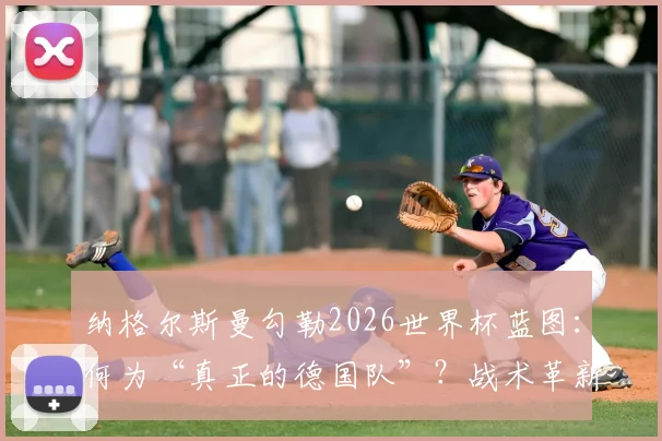 纳格尔斯曼勾勒2026世界杯蓝图:何为“真正的德国队”?战术革新与精神重建全解析