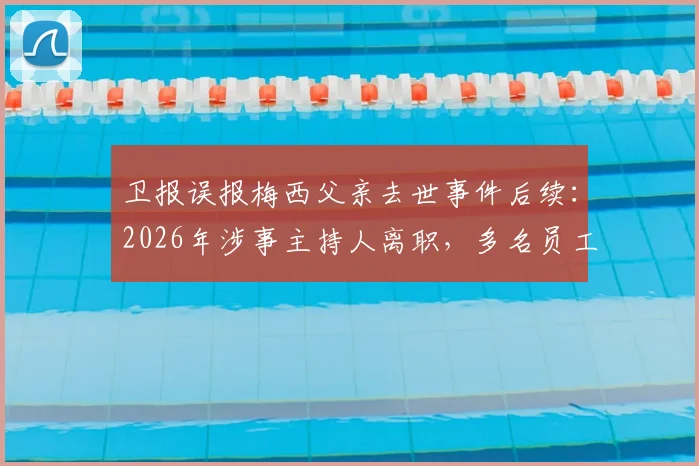 卫报误报梅西父亲去世事件后续:2026年涉事主持人离职,多名员工被解雇引发行业热议
