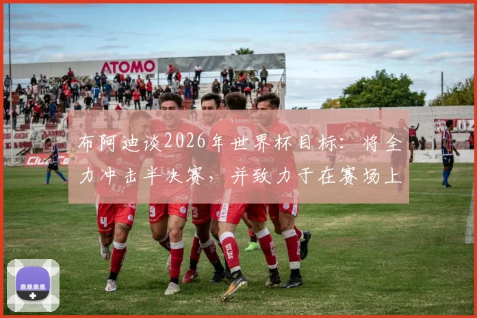 布阿迪谈2026年世界杯目标:将全力冲击半决赛,并致力于在赛场上尽可能走得更远
