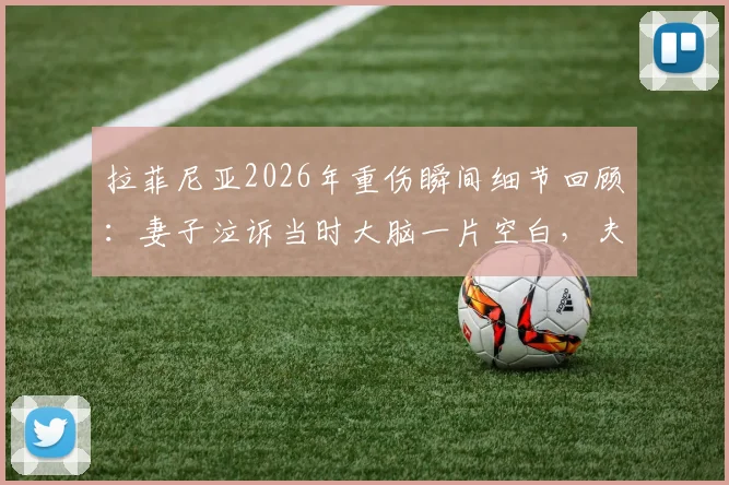 拉菲尼亚2026年重伤瞬间细节回顾：妻子泣诉当时大脑一片空白，夫妇相拥而泣