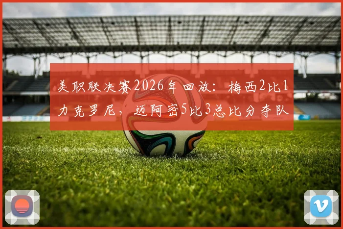 美职联决赛2026年回放：梅西2比1力克罗尼，迈阿密5比3总比分夺队史首冠精彩集锦